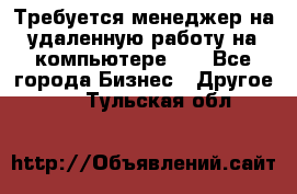 Требуется менеджер на удаленную работу на компьютере!!  - Все города Бизнес » Другое   . Тульская обл.